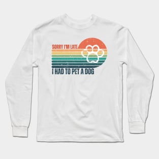 Sorry I'm Late I had to pet a Dog Long Sleeve T-Shirt